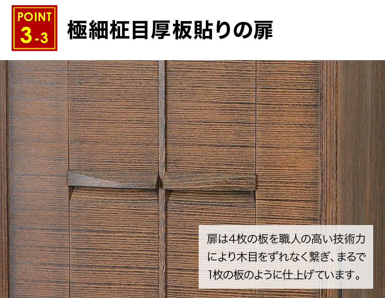 扉は4枚の板を職人の高い技術力により木目をずれなく繋ぎ、まるで1枚の板のように仕上げています