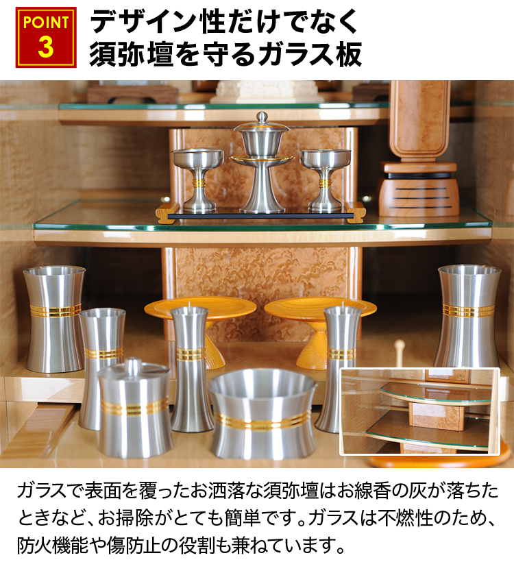 ガラスで表面を覆ったお洒落な須弥壇はお線香の灰が落ちたときなど、お掃除がとても簡単です
