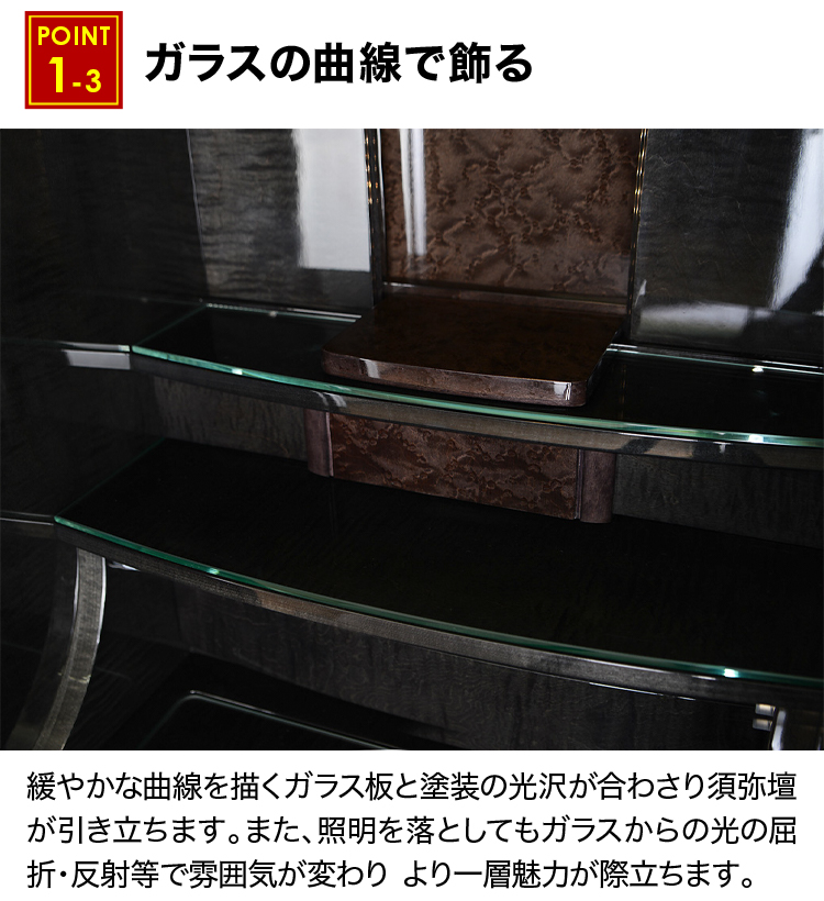 緩やかな曲線を描くガラス板と塗装の光沢が合わさり須弥壇が引き立ちます