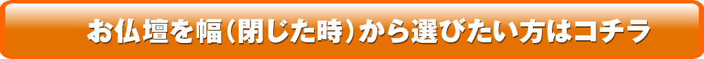 お仏壇を幅（閉じた時）から選びたい方はコチラ