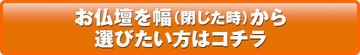 お仏壇を幅（閉じた時）から選びたい方はコチラ