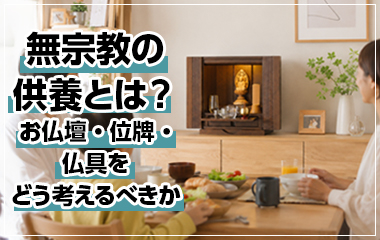 無宗教の供養とは？お仏壇・位牌・仏具をどう考えるべきか