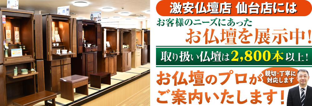 地域最大級の仏壇店 激安仏壇店 仙台店は180本の仏壇展示 取り扱い仏壇は2,800本以上！仏壇のプロがご案内いたします！親切・丁寧に対応します